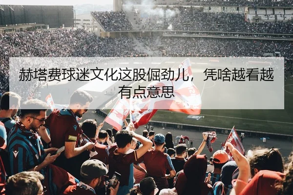 赫塔费球迷文化这股倔劲儿，凭啥越看越有点意思 - kaiyun
