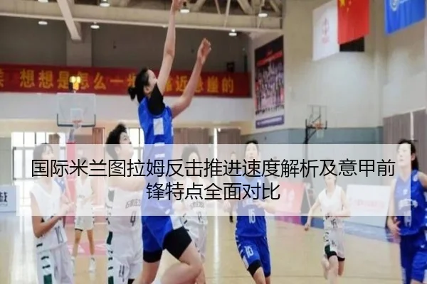 国际米兰图拉姆反击推进速度解析及意甲前锋特点全面对比