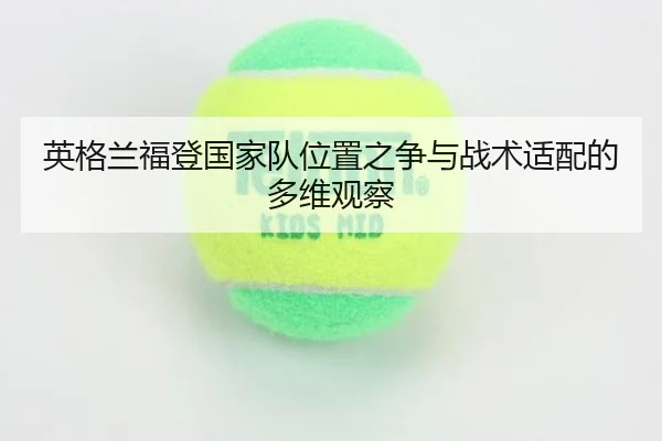 英格兰福登国家队位置之争与战术适配的多维观察 - kaiyun
