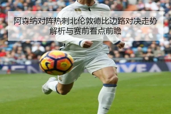 阿森纳对阵热刺北伦敦德比边路对决走势解析与赛前看点前瞻 - kaiyun