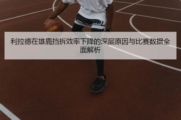 利拉德在雄鹿挡拆效率下降的深层原因与比赛数据全面解析 - kaiyun