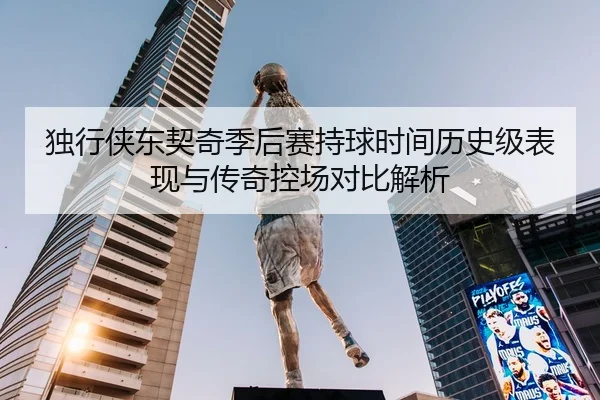 独行侠东契奇季后赛持球时间历史级表现与传奇控场对比解析 - kaiyun