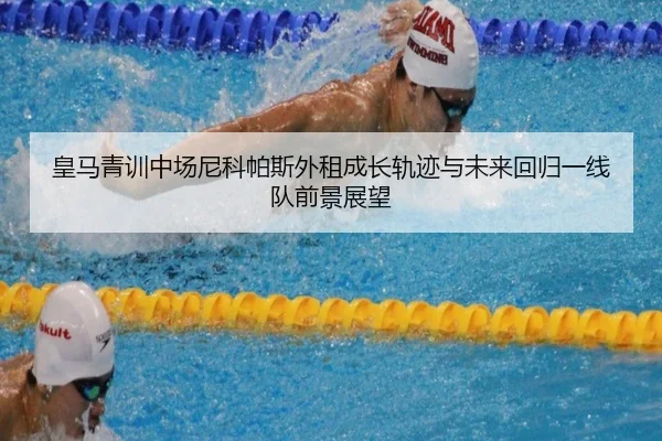 皇马青训中场尼科帕斯外租成长轨迹与未来回归一线队前景展望