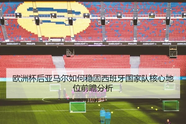 欧洲杯后亚马尔如何稳固西班牙国家队核心地位前瞻分析 - kaiyun