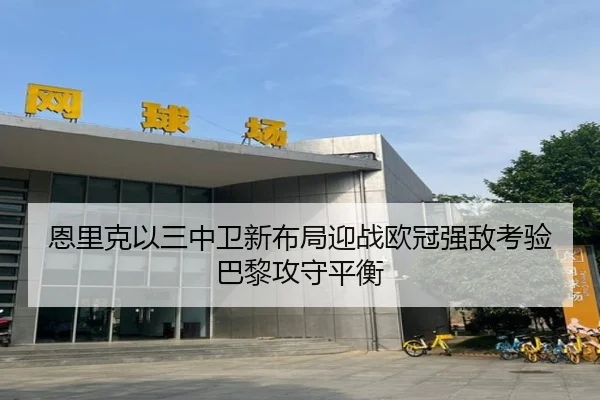 恩里克以三中卫新布局迎战欧冠强敌考验巴黎攻守平衡