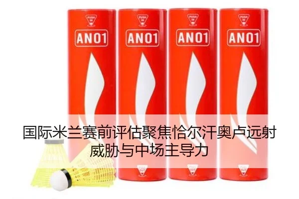 国际米兰赛前评估聚焦恰尔汗奥卢远射威胁与中场主导力