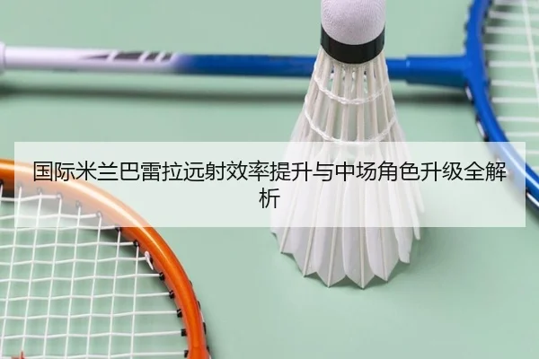 国际米兰巴雷拉远射效率提升与中场角色升级全解析 - kaiyun