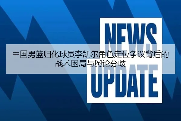 中国男篮归化球员李凯尔角色定位争议背后的战术困局与舆论分歧 - kaiyun