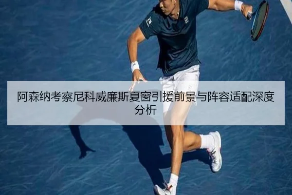 阿森纳考察尼科威廉斯夏窗引援前景与阵容适配深度分析