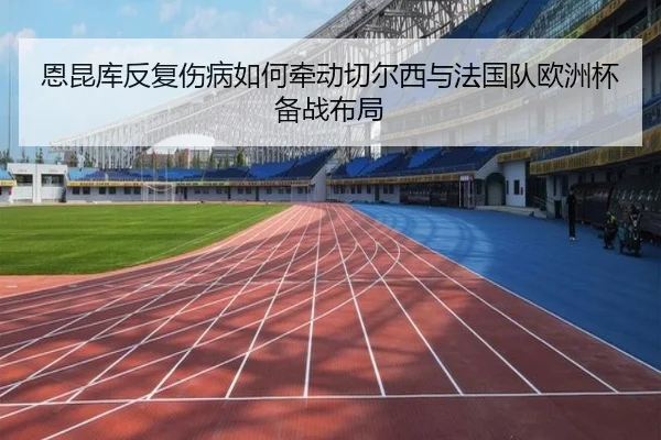 恩昆库反复伤病如何牵动切尔西与法国队欧洲杯备战布局 | kaiyun