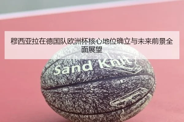 穆西亚拉在德国队欧洲杯核心地位确立与未来前景全面展望 - kaiyun