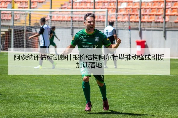 阿森纳评估哲凯赖什报价结构阿尔特塔推动锋线引援加速落地 | kaiyun